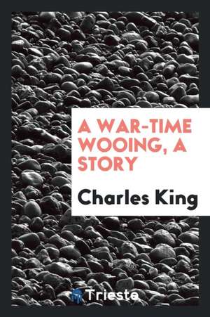 A War-Time Wooing, a Story de Charles King