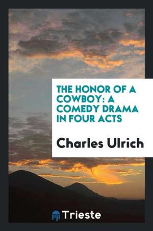 The Honor of a Cowboy: A Comedy Drama in Four Acts de Charles Ulrich