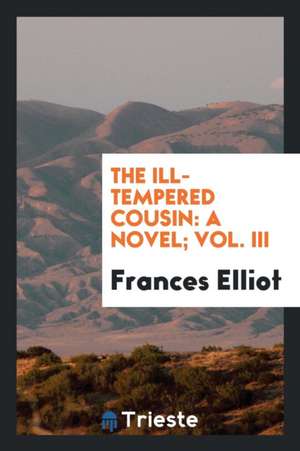 The Ill-Tempered Cousin: A Novel; Vol. III de Frances Elliot