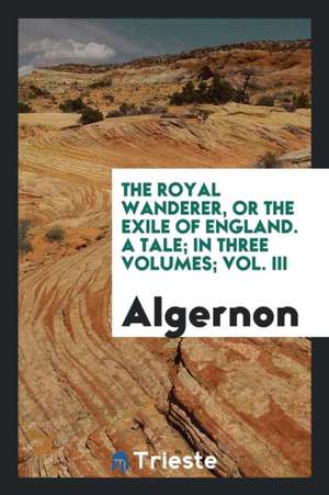 The Royal Wanderer, or the Exile of England. a Tale; In Three Volumes; Vol. III de Algernon