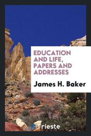 Education and Life, Papers and Addresses de James H. Baker