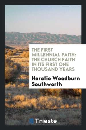 The First Millennial Faith: The Church Faith in Its First One Thousand Years de Horatio Woodburn Southworth