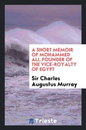 A Short Memoir of Mohammed Ali, Founder of the Vice-Royalty of Egypt de Sir Charles Augustus Murray