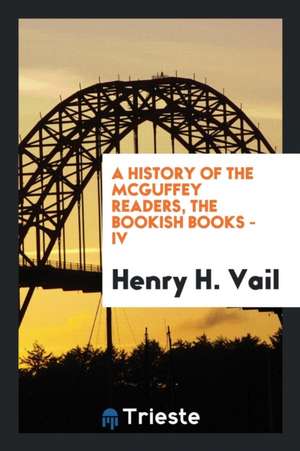 A History of the McGuffey Readers, the Bookish Books - IV de Henry Hobart Vail