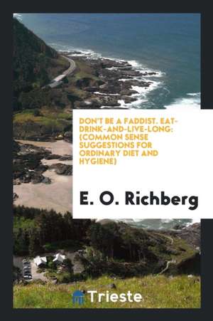 Don't Be a Faddist. Eat-Drink-And-Live-Long: (common Sense Suggestions for Ordinary Diet and Hygiene) de E. O. Richberg