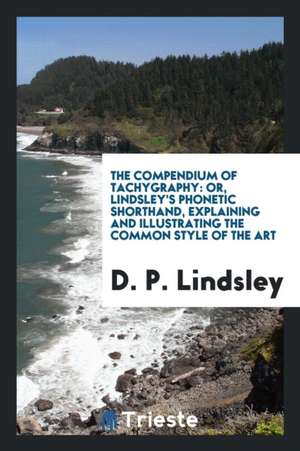 The Compendium of Tachygraphy: Or, Lindsley's Phonetic Shorthand, Explaining and Illustrating the Common Style of the Art de D. P. Lindsley