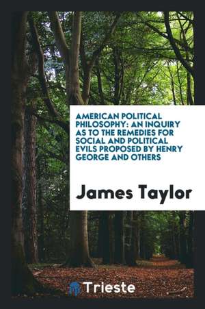 American Political Philosophy: An Inquiry as to the Remedies for Social and Political Evils Proposed by Henry George and Others de James Taylor