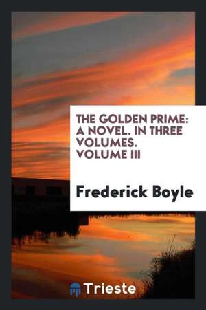 The Golden Prime: A Novel. in Three Volumes. Volume III de Frederick Boyle