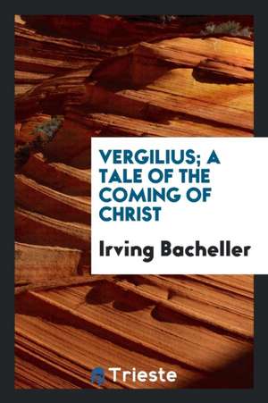 Vergilius; A Tale of the Coming of Christ de Irving Bacheller