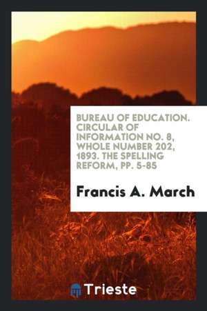 Bureau of Education. Circular of Information No. 8, Whole Number 202, 1893. the Spelling Reform, Pp. 5-85 de Francis A. March