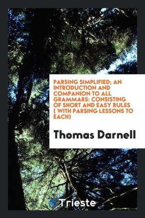 Parsing Simplified; An Introduction and Companion to All Grammars: Consisting of Short and Easy ... de Thomas Darnell