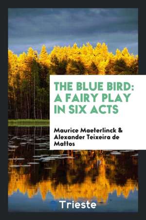 The Blue Bird: A Fairy Play in Six Acts de Maurice Maeterlinck