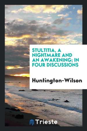 Stultitia, a Nightmare and an Awakening; In Four Discussions de Huntington-Wilson