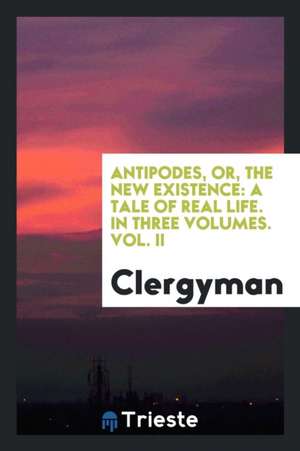 Antipodes, Or, the New Existence: A Tale of Real Life. in Three Volumes. Vol. II de Clergyman