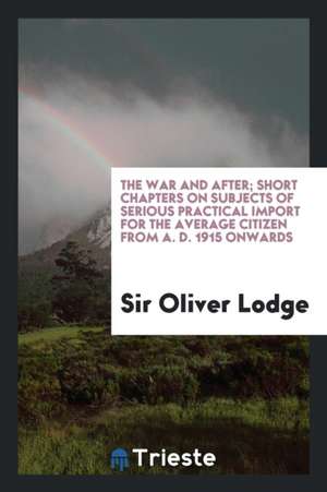 The War and After; Short Chapters on Subjects of Serious Practical Import for the Average Citizen from A. D. 1915 Onwards de Sir Oliver Lodge