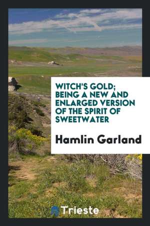 Witch's Gold; Being a New and Enlarged Version of the Spirit of Sweetwater de Hamlin Garland