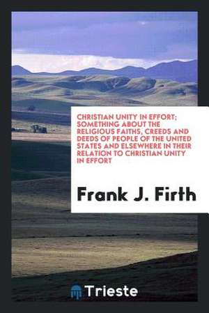 Christian Unity in Effort; Something about the Religious Faiths, Creeds and Deeds of People of the United States and Elsewhere in Their Relation to Ch de Frank J. Firth