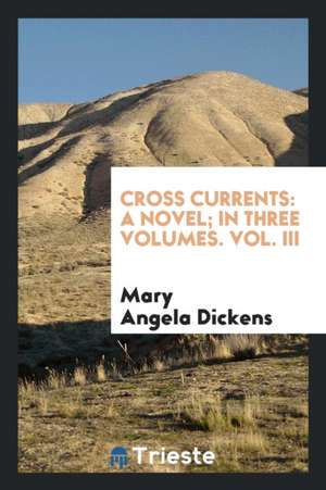 Cross Currents: A Novel; In Three Volumes. Vol. III de Mary Angela Dickens