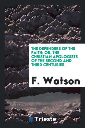 The Defenders of the Faith, Or, the Christian Apologists of the Second and Third Centuries de F. Watson