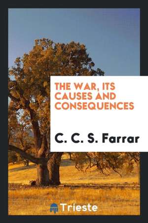 The War, Its Causes and Consequences de C. C. S. Farrar