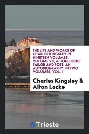 The Life and Works of Charles Kingsley in Nineteen Volumes. Volume VII; Alton Locke: Tailor and Poet, an Autobiography, in Two Volumes, Vol. I de Charles Kingsley