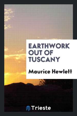 Earthwork Out of Tuscany; Being Impressions and Translations de Maurice Hewlett