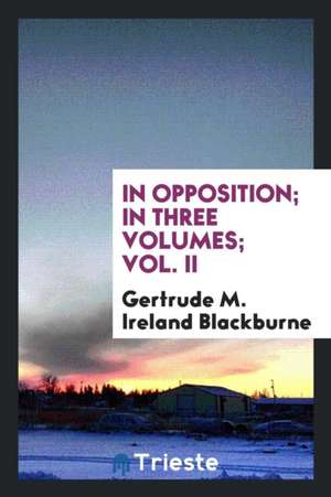 In Opposition; In Three Volumes; Vol. II de Gertrude M. Ireland Blackburne