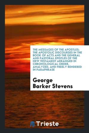 The Messages of the Apostles; The Apostolic Discourses in the Book of Acts and the General and Pastoral Epistles of the New Testament Arranged in Chro de George Barker Stevens