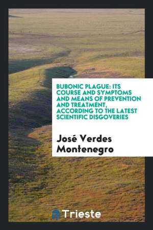 Bubonic Plague: Its Course and Symptoms and Means of Prevention and Treatment, According to the ... de Jose Verdes Montenegro