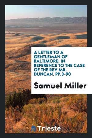 A Letter to a Gentleman of Baltimore: In Reference to the Case of the REV Mr. Duncan. Pp.3-90 de Samuel Miller