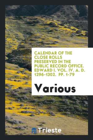 Calendar of the Close Rolls Preserved in the Public Record Office. Edward I. Vol. IV. A. D. 1296-1302. Pp. 1-79 de Various