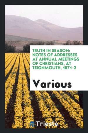 Truth in Season: Notes of Addresses at Annual Meetings of Christians, at Teignmouth, 1871-2 de Various