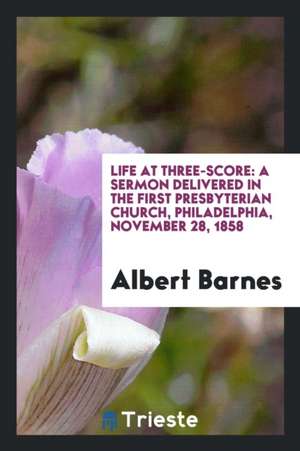 Life at Three-Score: A Sermon Delivered in the First Presbyterian Church, Philadelphia, November 28, 1858 de Albert Barnes