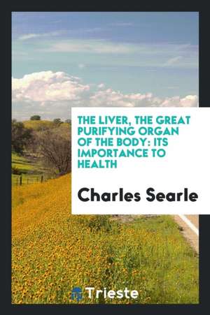 The Liver, the Great Purifying Organ of the Body: Its Importance to Health; And the Extreme ... de Charles Searle