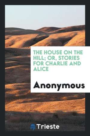 The House on the Hill; Or, Stories for Charlie and Alice de Anonymous