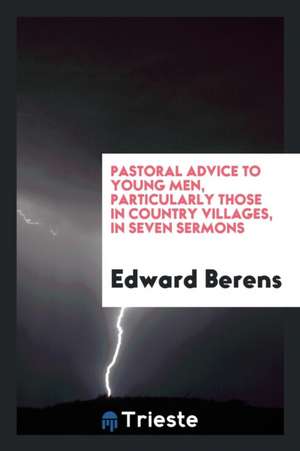 Pastoral Advice to Young Men, Particularly Those in Country Villages, in Seven Sermons de Edward Berens