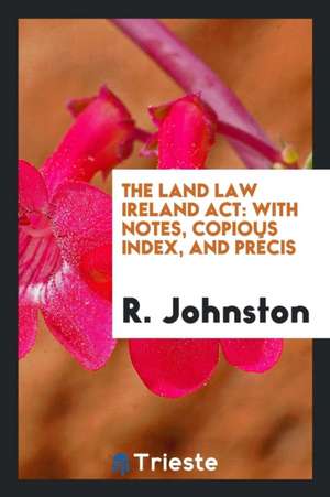 The Land Law Ireland ACT: With Notes, Copious Index, and Précis de R. Johnston