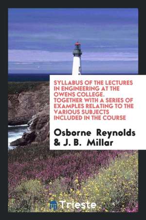 Syllabus of the Lectures in Engineering at the Owens College. Together with a Series of Examples Relating to the Various Subjects Included in the Cour de Osborne Reynolds