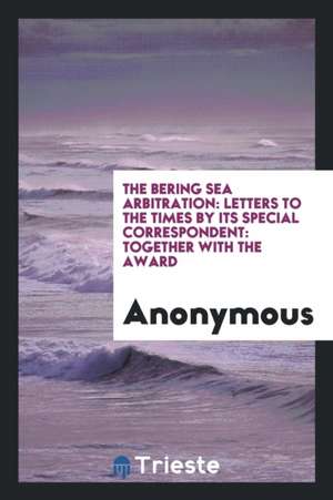 The Bering Sea Arbitration: Letters to the Times by Its Special Correspondent: Together with the Award de Anonymous