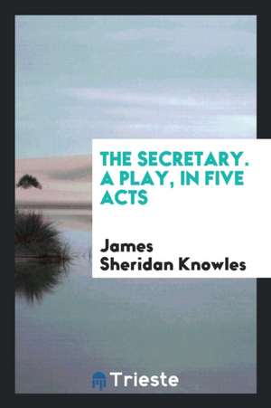 The Secretary. a Play, in Five Acts de James Sheridan Knowles