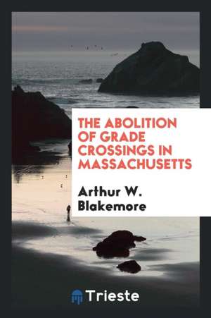 The Abolition of Grade Crossings in Massachusetts de Arthur W. Blakemore