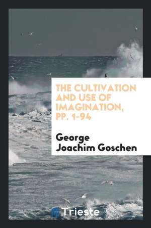 The Cultivation and Use of Imagination, Pp. 1-94 de George Joachim Goschen