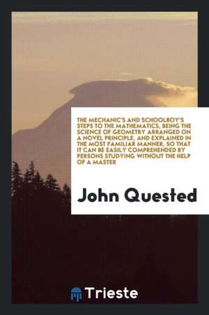 The Mechanic's and Schoolboy's Steps to the Mathematics, the Science of Geometry Arranged on a ... de John Quested