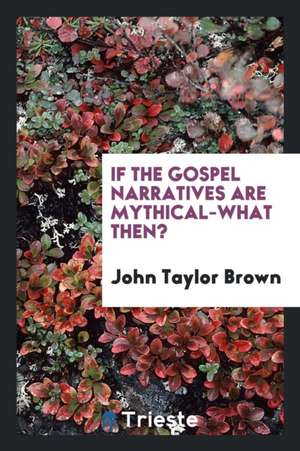 If the Gospel Narratives Are Mythical-What Then? de John Taylor Brown