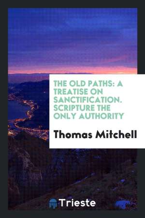 The Old Paths: A Treatise on Sanctification. Scripture the Only Authority de Thomas Mitchell