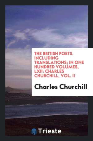 The British Poets. Including Translations; In One Hundred Volumes, LXII: Charles Churchill, Vol. II de Charles Churchill