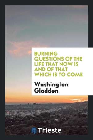 Burning Questions of the Life That Now Is and of That Which Is to Come de Washington Gladden