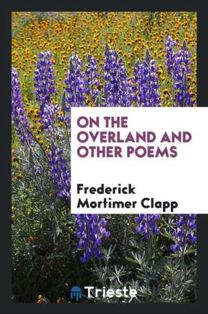 On the Overland and Other Poems de Frederick Mortimer Clapp