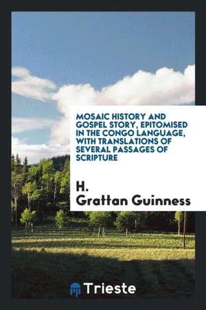 Mosaic History and Gospel Story, Epitomised in the Congo Language, with Translations of Several Passages of Scripture de H. Grattan Guinness