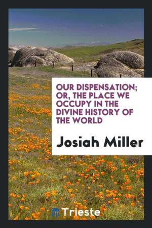 Our Dispensation; Or, the Place We Occupy in the Divine History of the World de Josiah Miller